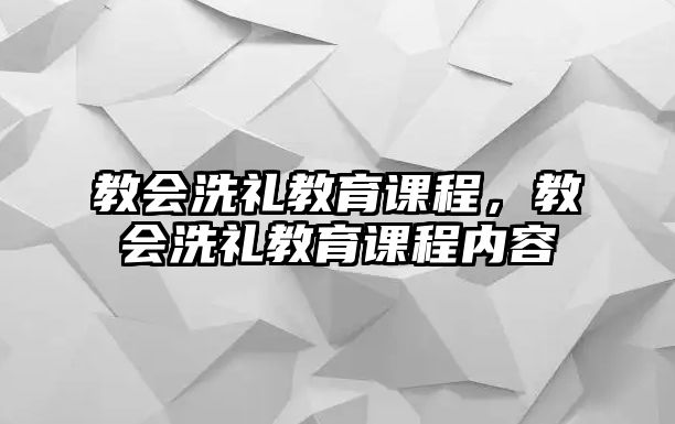 教會(huì)洗禮教育課程，教會(huì)洗禮教育課程內(nèi)容