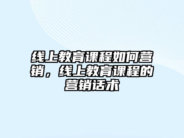 線上教育課程如何營(yíng)銷，線上教育課程的營(yíng)銷話術(shù)