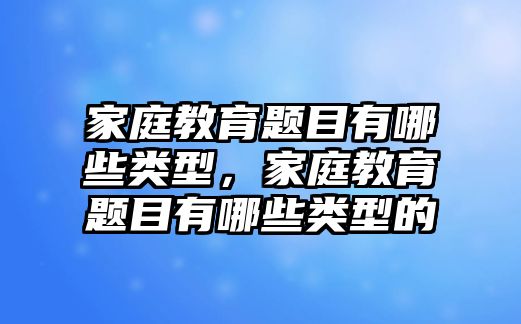 家庭教育題目有哪些類型，家庭教育題目有哪些類型的