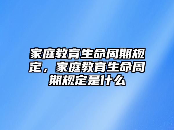 家庭教育生命周期規(guī)定，家庭教育生命周期規(guī)定是什么