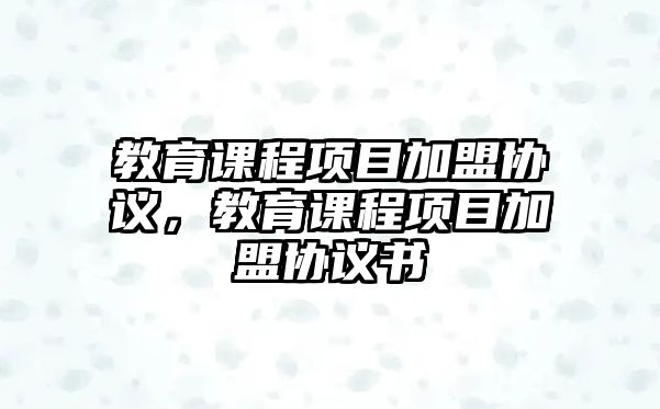 教育課程項(xiàng)目加盟協(xié)議，教育課程項(xiàng)目加盟協(xié)議書