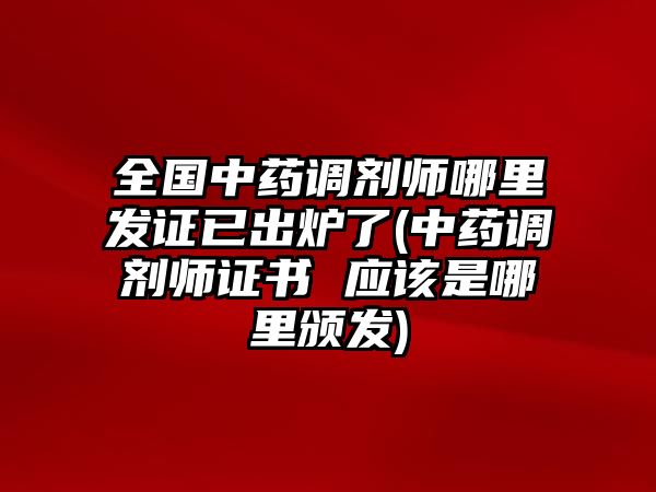 全國中藥調(diào)劑師哪里發(fā)證已出爐了(中藥調(diào)劑師證書 應(yīng)該是哪里頒發(fā))