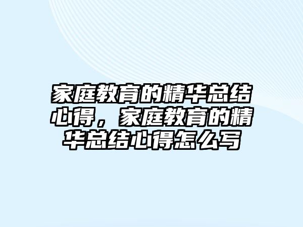 家庭教育的精華總結(jié)心得，家庭教育的精華總結(jié)心得怎么寫