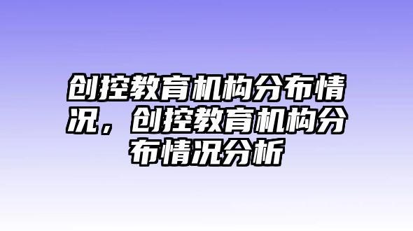 創(chuàng)控教育機(jī)構(gòu)分布情況，創(chuàng)控教育機(jī)構(gòu)分布情況分析