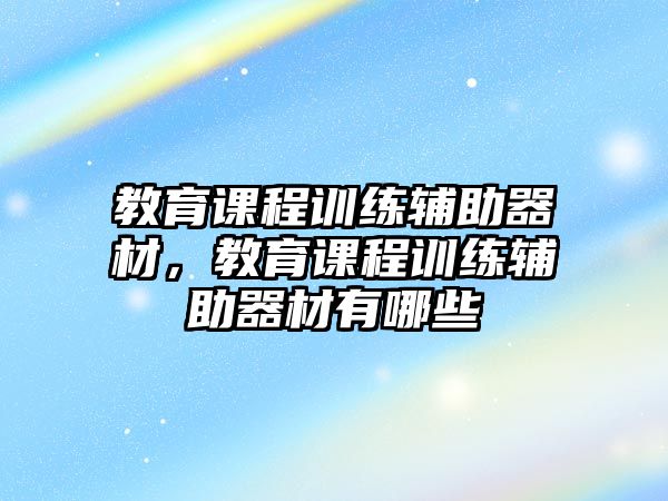 教育課程訓(xùn)練輔助器材，教育課程訓(xùn)練輔助器材有哪些