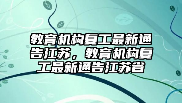 教育機(jī)構(gòu)復(fù)工最新通告江蘇，教育機(jī)構(gòu)復(fù)工最新通告江蘇省