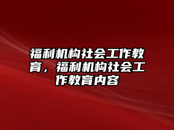 福利機(jī)構(gòu)社會(huì)工作教育，福利機(jī)構(gòu)社會(huì)工作教育內(nèi)容