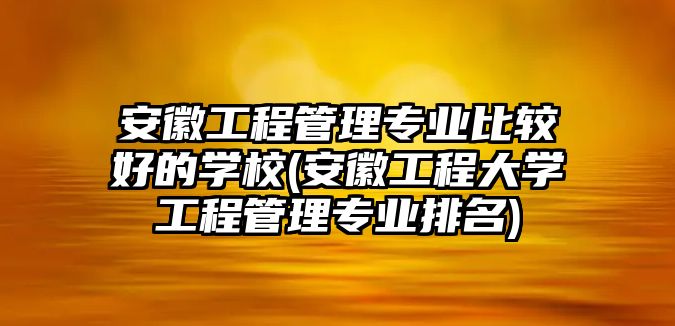 安徽工程管理專業(yè)比較好的學(xué)校(安徽工程大學(xué)工程管理專業(yè)排名)