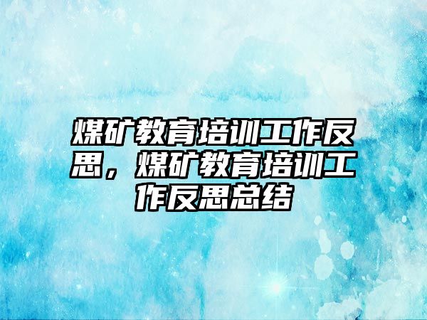 煤礦教育培訓(xùn)工作反思，煤礦教育培訓(xùn)工作反思總結(jié)