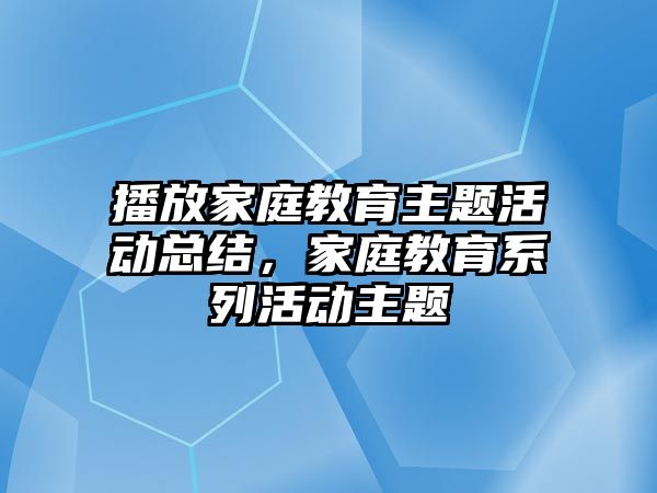 播放家庭教育主題活動總結(jié)，家庭教育系列活動主題