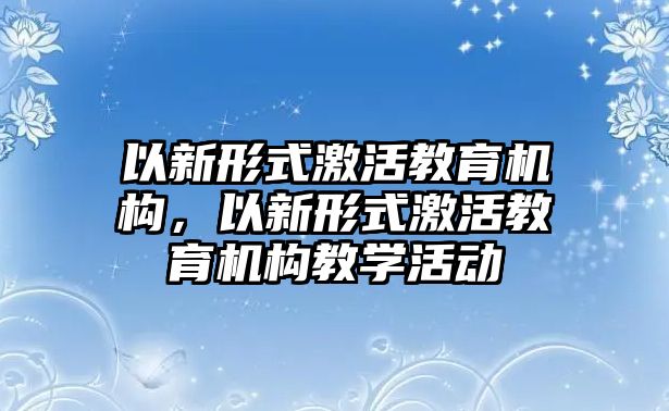 以新形式激活教育機(jī)構(gòu)，以新形式激活教育機(jī)構(gòu)教學(xué)活動