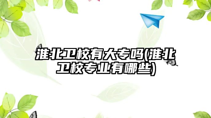 淮北衛(wèi)校有大專嗎(淮北衛(wèi)校專業(yè)有哪些)