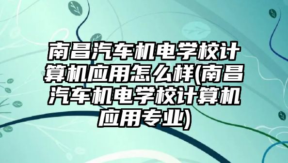 南昌汽車機電學(xué)校計算機應(yīng)用怎么樣(南昌汽車機電學(xué)校計算機應(yīng)用專業(yè))