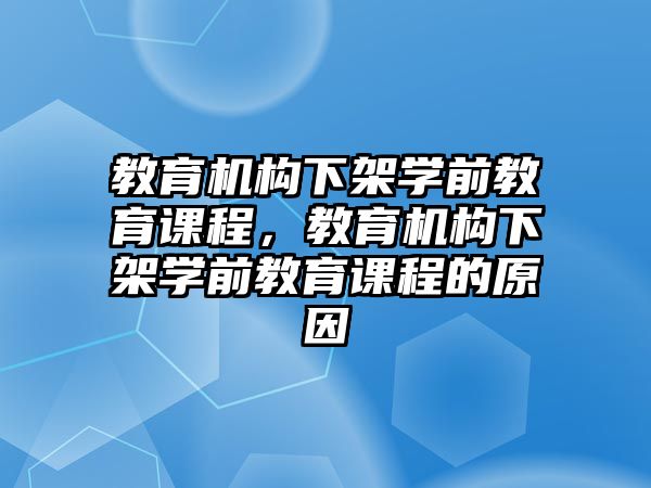 教育機構(gòu)下架學(xué)前教育課程，教育機構(gòu)下架學(xué)前教育課程的原因