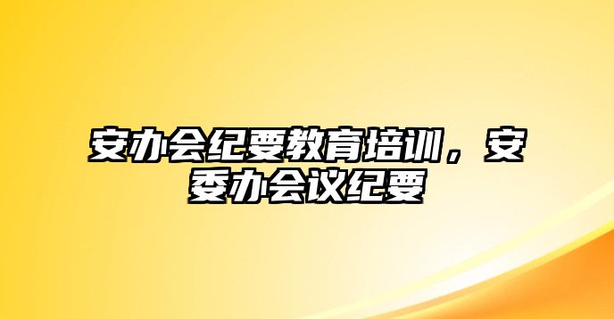 安辦會(huì)紀(jì)要教育培訓(xùn)，安委辦會(huì)議紀(jì)要