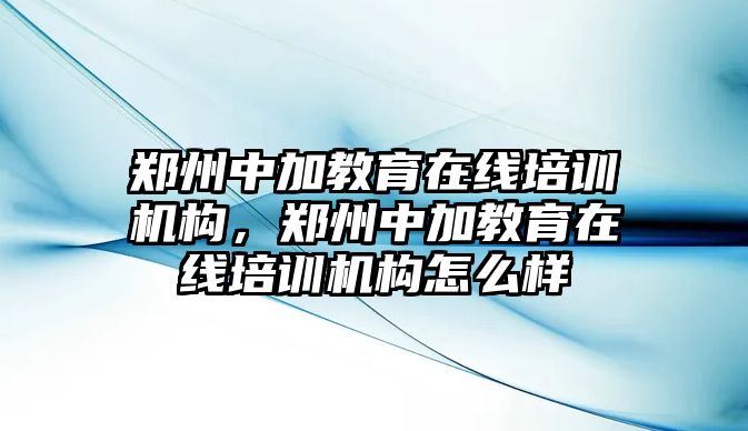 鄭州中加教育在線培訓(xùn)機(jī)構(gòu)，鄭州中加教育在線培訓(xùn)機(jī)構(gòu)怎么樣