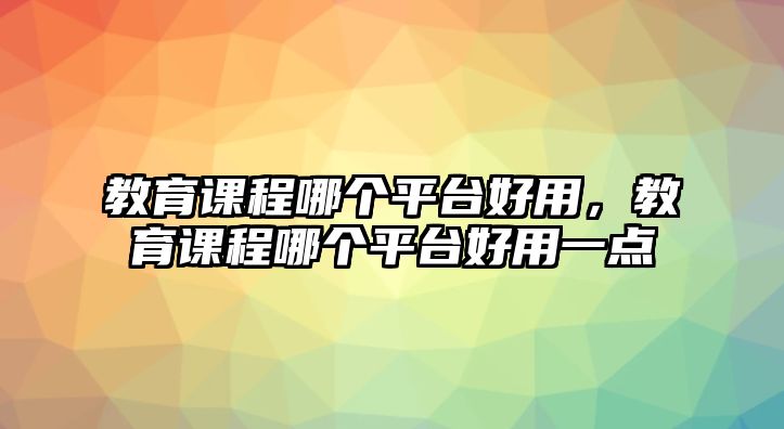 教育課程哪個平臺好用，教育課程哪個平臺好用一點