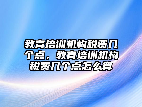 教育培訓機構稅費幾個點，教育培訓機構稅費幾個點怎么算