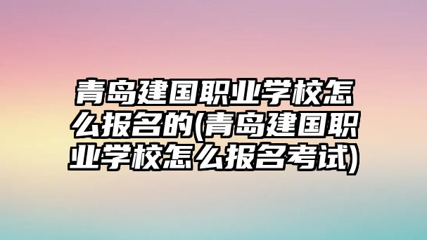 青島建國(guó)職業(yè)學(xué)校怎么報(bào)名的(青島建國(guó)職業(yè)學(xué)校怎么報(bào)名考試)