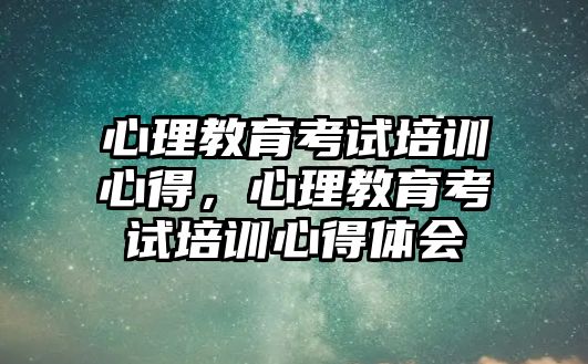 心理教育考試培訓(xùn)心得，心理教育考試培訓(xùn)心得體會(huì)