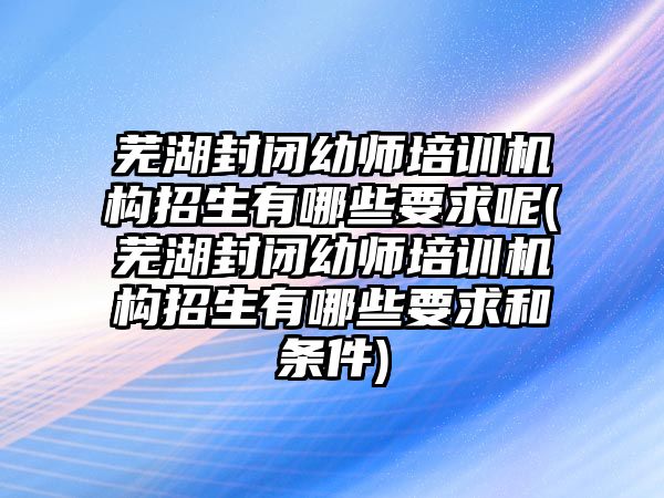 蕪湖封閉幼師培訓(xùn)機(jī)構(gòu)招生有哪些要求呢(蕪湖封閉幼師培訓(xùn)機(jī)構(gòu)招生有哪些要求和條件)