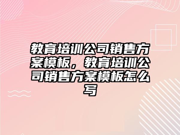 教育培訓(xùn)公司銷售方案模板，教育培訓(xùn)公司銷售方案模板怎么寫