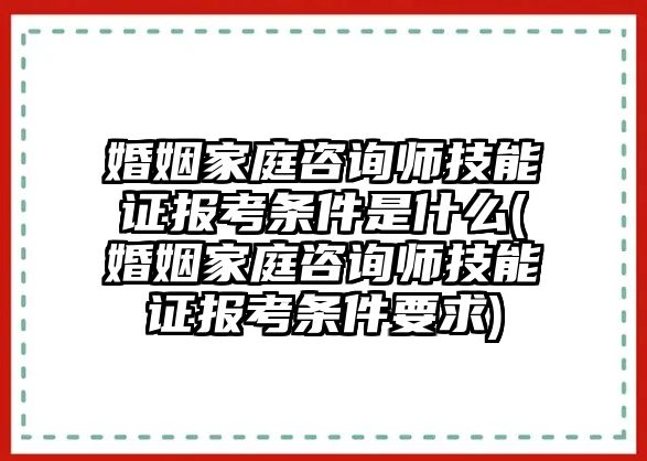 婚姻家庭咨詢師技能證報(bào)考條件是什么(婚姻家庭咨詢師技能證報(bào)考條件要求)