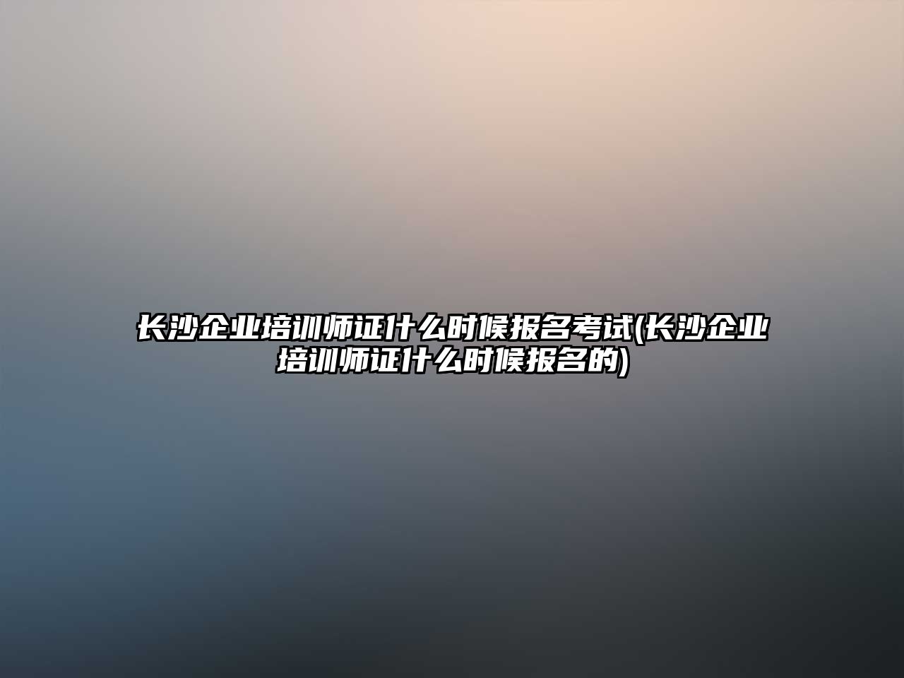 長沙企業(yè)培訓(xùn)師證什么時(shí)候報(bào)名考試(長沙企業(yè)培訓(xùn)師證什么時(shí)候報(bào)名的)