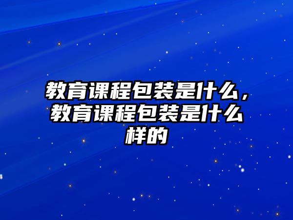 教育課程包裝是什么，教育課程包裝是什么樣的