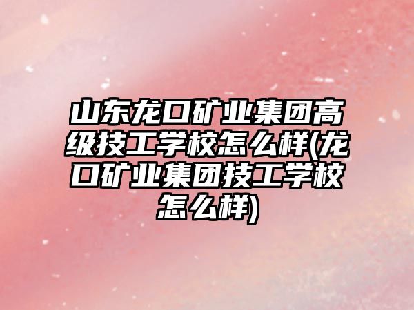 山東龍口礦業(yè)集團高級技工學校怎么樣(龍口礦業(yè)集團技工學校怎么樣)