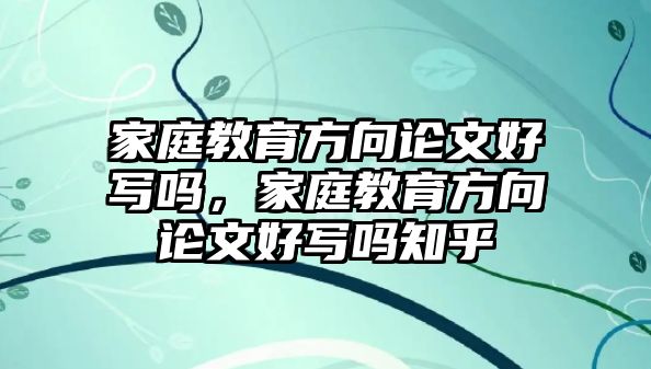 家庭教育方向論文好寫嗎，家庭教育方向論文好寫嗎知乎