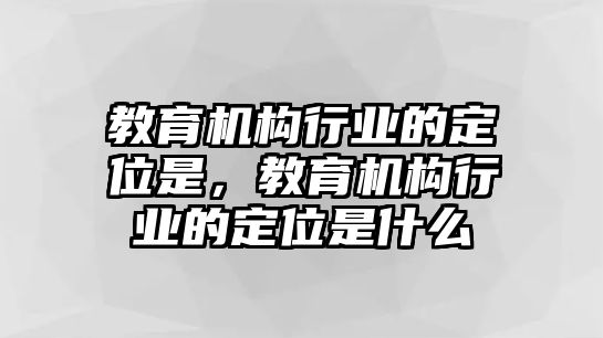 教育機(jī)構(gòu)行業(yè)的定位是，教育機(jī)構(gòu)行業(yè)的定位是什么