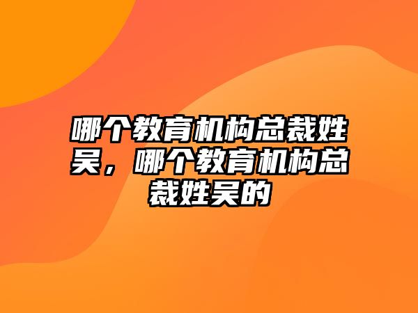 哪個(gè)教育機(jī)構(gòu)總裁姓吳，哪個(gè)教育機(jī)構(gòu)總裁姓吳的