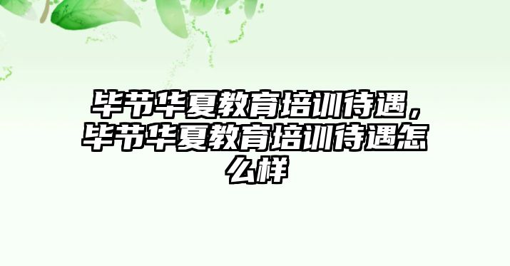 畢節(jié)華夏教育培訓(xùn)待遇，畢節(jié)華夏教育培訓(xùn)待遇怎么樣