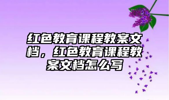 紅色教育課程教案文檔，紅色教育課程教案文檔怎么寫