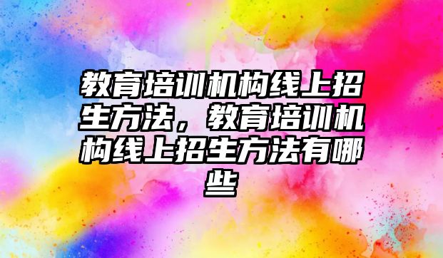 教育培訓(xùn)機構(gòu)線上招生方法，教育培訓(xùn)機構(gòu)線上招生方法有哪些