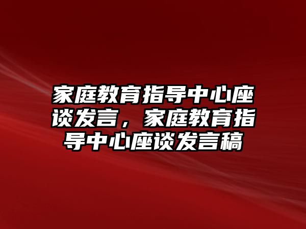 家庭教育指導(dǎo)中心座談發(fā)言，家庭教育指導(dǎo)中心座談發(fā)言稿