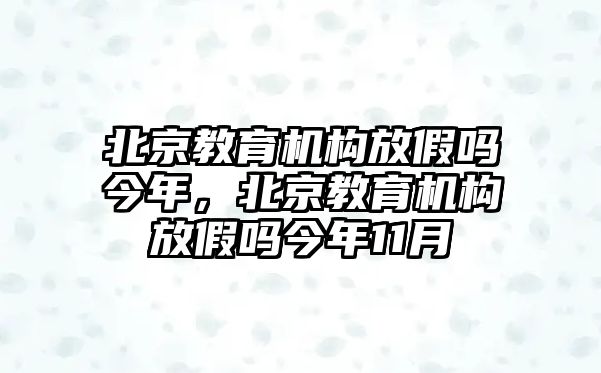 北京教育機(jī)構(gòu)放假嗎今年，北京教育機(jī)構(gòu)放假嗎今年11月