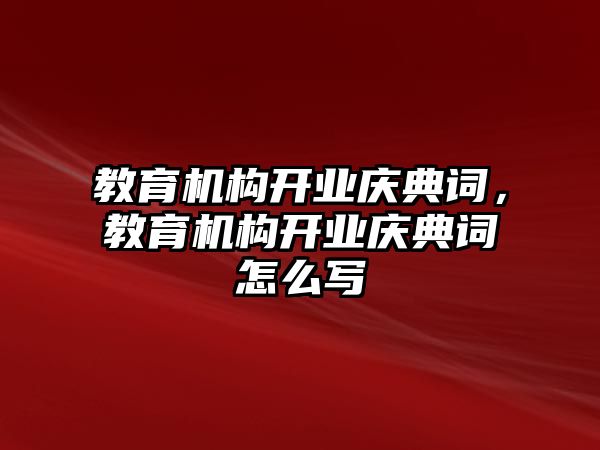 教育機(jī)構(gòu)開業(yè)慶典詞，教育機(jī)構(gòu)開業(yè)慶典詞怎么寫