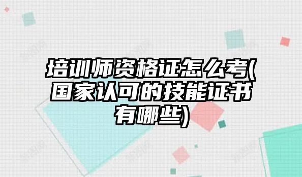 培訓(xùn)師資格證怎么考(國(guó)家認(rèn)可的技能證書(shū)有哪些)