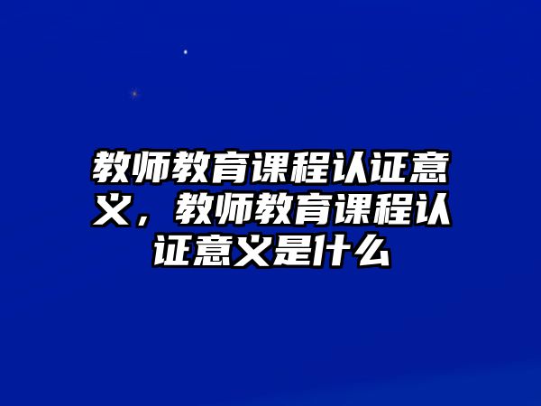 教師教育課程認證意義，教師教育課程認證意義是什么