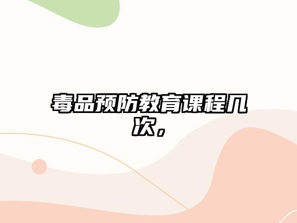 毒品預(yù)防教育課程幾次，