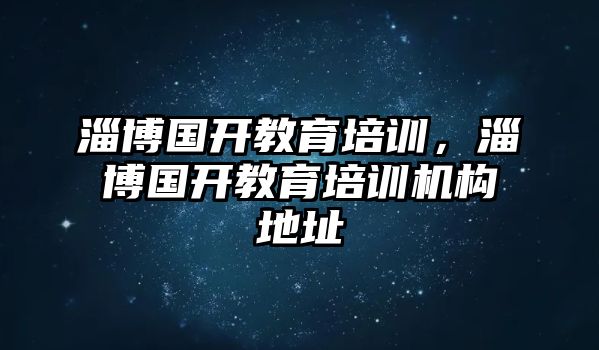 淄博國開教育培訓，淄博國開教育培訓機構地址