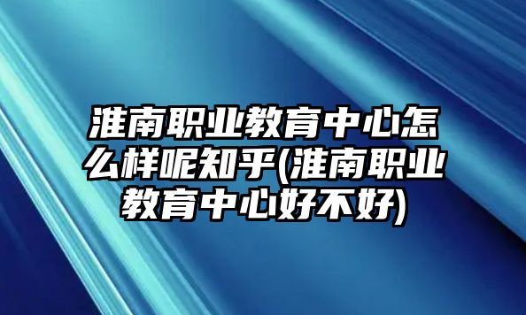 淮南職業(yè)教育中心怎么樣呢知乎(淮南職業(yè)教育中心好不好)