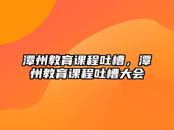 潭州教育課程吐槽，潭州教育課程吐槽大會