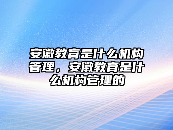 安徽教育是什么機構(gòu)管理，安徽教育是什么機構(gòu)管理的