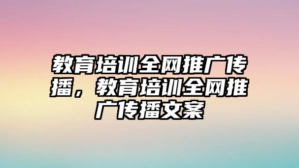 教育培訓(xùn)全網(wǎng)推廣傳播，教育培訓(xùn)全網(wǎng)推廣傳播文案