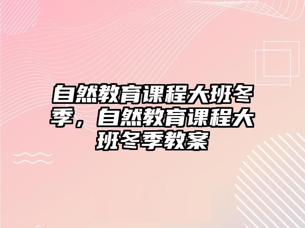 自然教育課程大班冬季，自然教育課程大班冬季教案