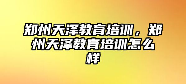 鄭州天澤教育培訓(xùn)，鄭州天澤教育培訓(xùn)怎么樣