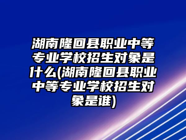 湖南隆回縣職業(yè)中等專業(yè)學校招生對象是什么(湖南隆回縣職業(yè)中等專業(yè)學校招生對象是誰)